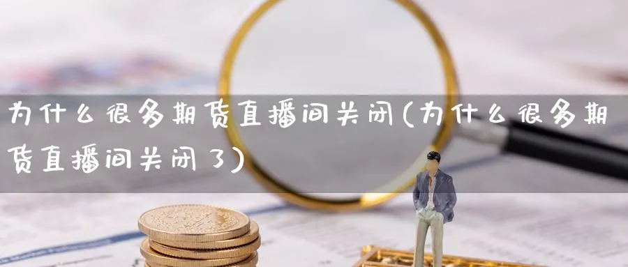 为什么很多期货直播间关闭(为什么很多期货直播间关闭了)_https://www.nccrq.com_内盘期货_第1张