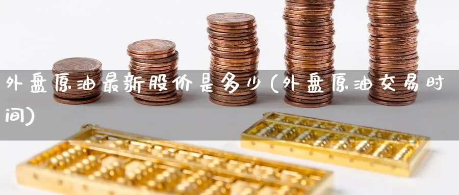 外盘原油最新股价是多少(外盘原油交易时间)_https://www.nccrq.com_国际期货_第1张