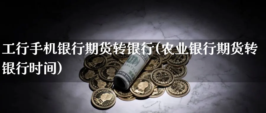 工行手机银行期货转银行(农业银行期货转银行时间)_https://www.nccrq.com_原油期货_第1张