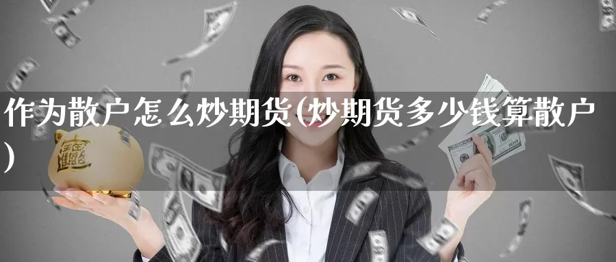 作为散户怎么炒期货(炒期货多少钱算散户)_https://www.nccrq.com_期货百科_第1张