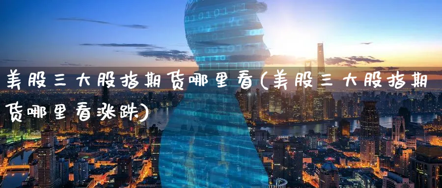 美股三大股指期货哪里看(美股三大股指期货哪里看涨跌)_https://www.nccrq.com_国际期货_第1张