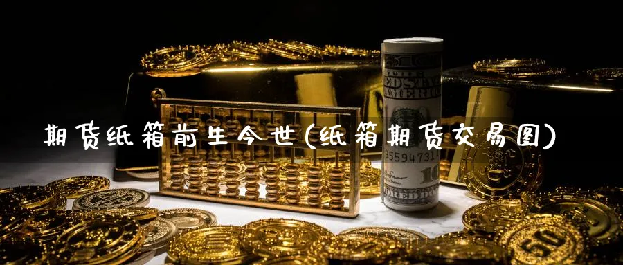 期货纸箱前生今世(纸箱期货交易图)_https://www.nccrq.com_期货平台_第1张