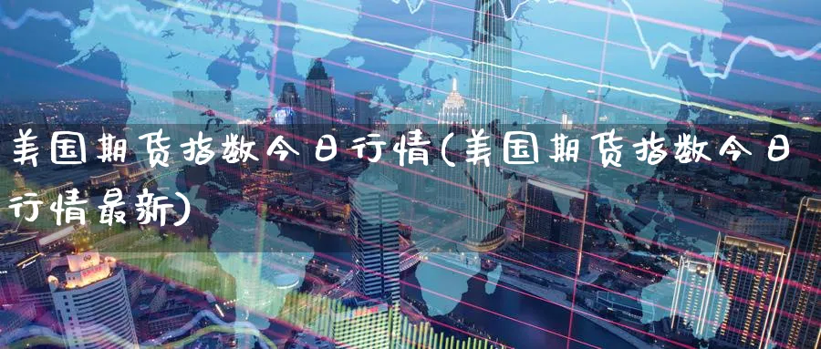 美国期货指数今日行情(美国期货指数今日行情最新)_https://www.nccrq.com_原油期货_第1张