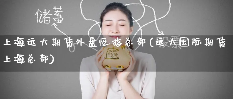 上海远大期货外盘恒指总部(远大国际期货上海总部)_https://www.nccrq.com_内盘期货_第1张