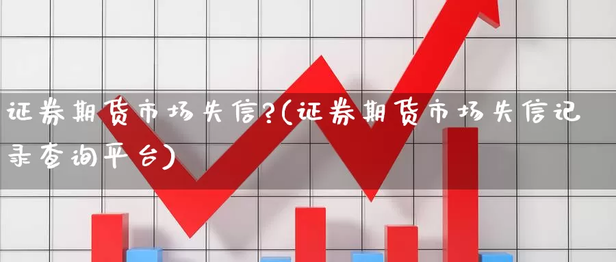 证券期货市场失信?(证券期货市场失信记录查询平台)_https://www.nccrq.com_期货培训_第1张