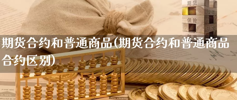 期货合约和普通商品(期货合约和普通商品合约区别)_https://www.nccrq.com_期货公司_第1张