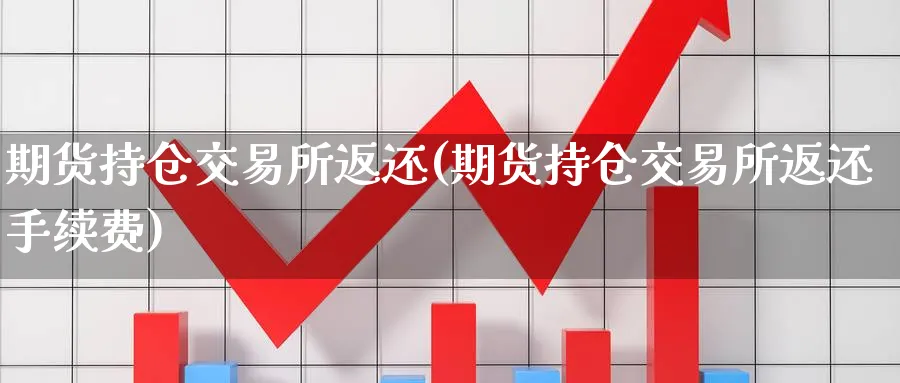 期货持仓交易所返还(期货持仓交易所返还手续费)_https://www.nccrq.com_期货分析_第1张
