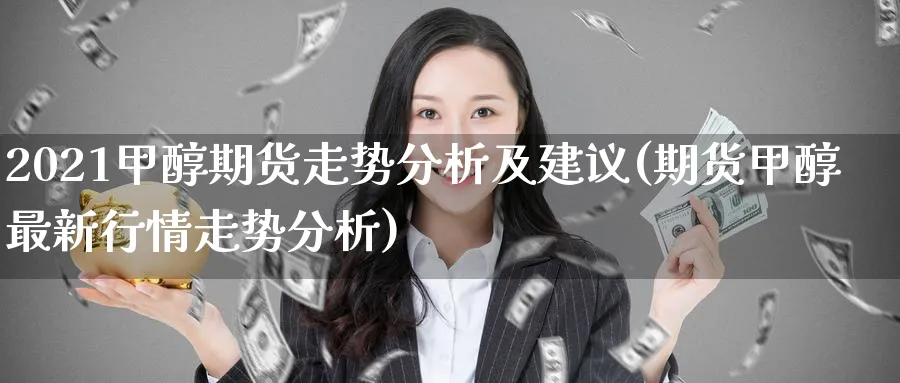 2021甲醇期货走势分析及建议(期货甲醇最新行情走势分析)_https://www.nccrq.com_国际期货_第1张