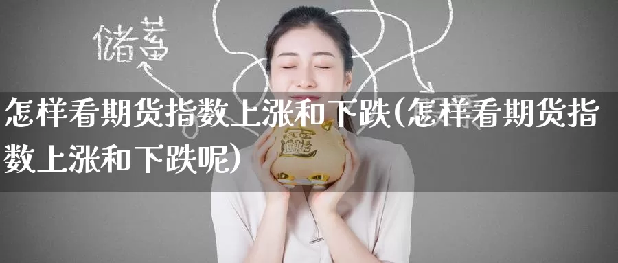 怎样看期货指数上涨和下跌(怎样看期货指数上涨和下跌呢)_https://www.nccrq.com_期货公司_第1张