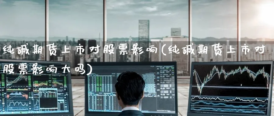 纯碱期货上市对股票影响(纯碱期货上市对股票影响大吗)_https://www.nccrq.com_原油期货_第1张