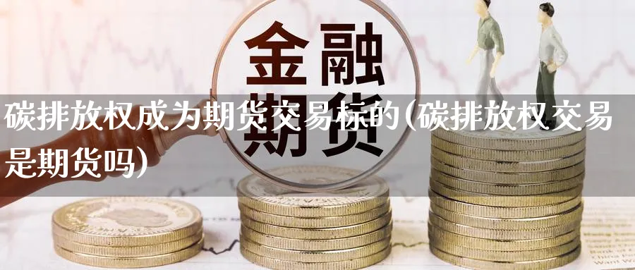 碳排放权成为期货交易标的(碳排放权交易是期货吗)_https://www.nccrq.com_内盘期货_第1张