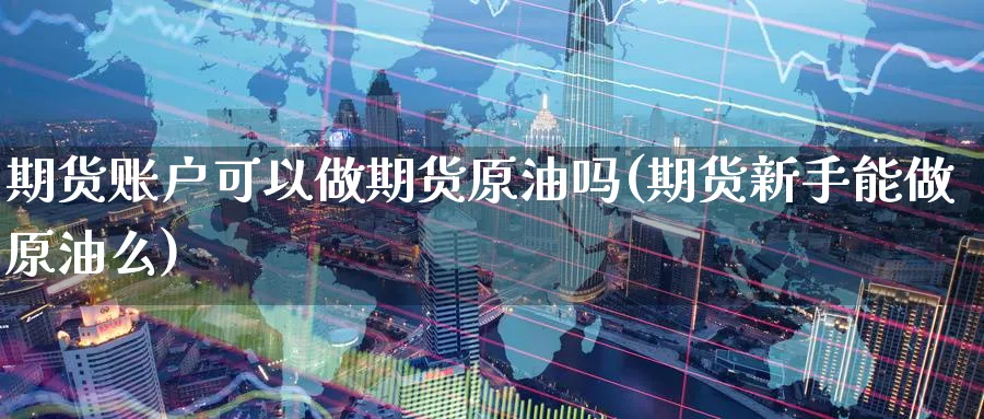 期货账户可以做期货原油吗(期货新手能做原油么)_https://www.nccrq.com_期货行情_第1张