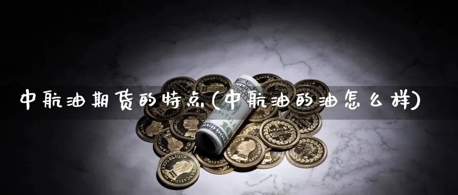 中航油期货的特点(中航油的油怎么样)_https://www.nccrq.com_期货品种_第1张