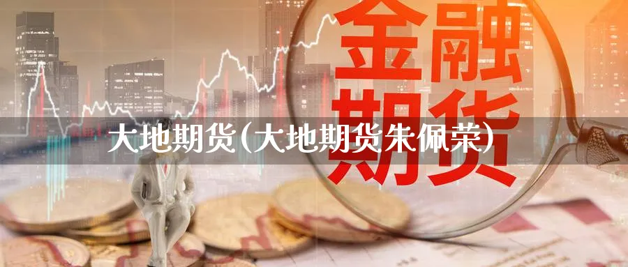 大地期货(大地期货朱佩荣)_https://www.nccrq.com_国际期货_第1张