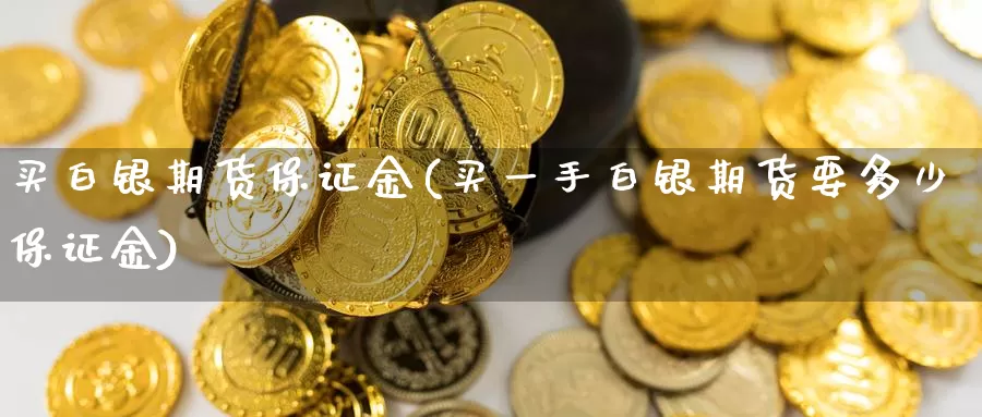 买白银期货保证金(买一手白银期货要多少保证金)_https://www.nccrq.com_期货喊单_第1张
