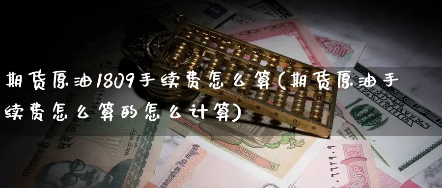 期货原油1809手续费怎么算(期货原油手续费怎么算的怎么计算)_https://www.nccrq.com_股指期货_第1张