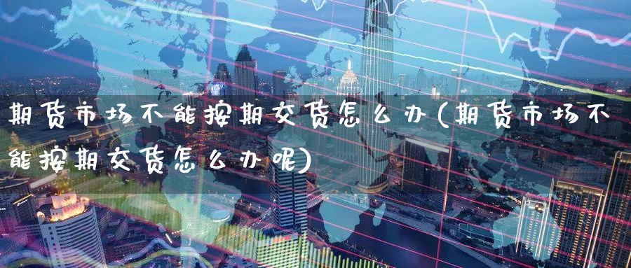 期货市场不能按期交货怎么办(期货市场不能按期交货怎么办呢)_https://www.nccrq.com_期货行情_第1张