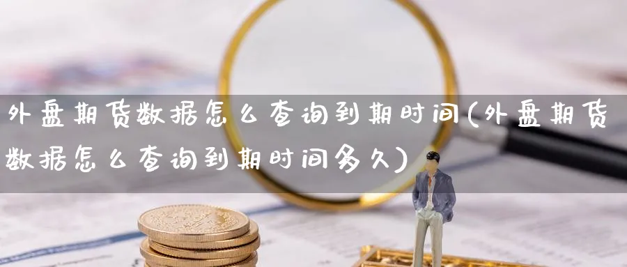外盘期货数据怎么查询到期时间(外盘期货数据怎么查询到期时间多久)_https://www.nccrq.com_币圈资讯_第1张