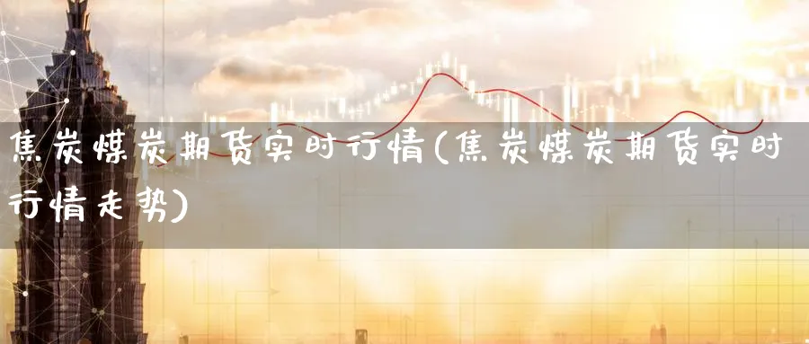 焦炭煤炭期货实时行情(焦炭煤炭期货实时行情走势)_https://www.nccrq.com_期货分析_第1张