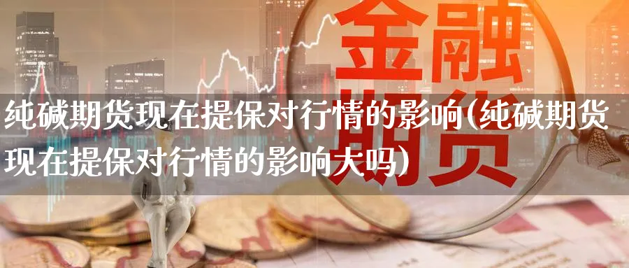 纯碱期货现在提保对行情的影响(纯碱期货现在提保对行情的影响大吗)_https://www.nccrq.com_恒指期货_第1张