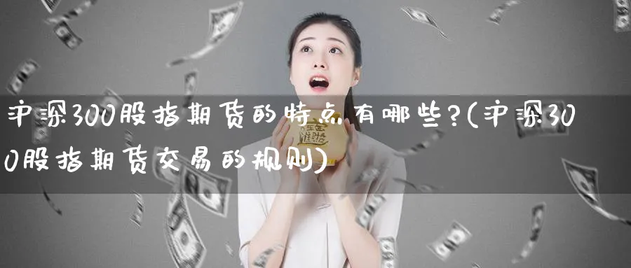 沪深300股指期货的特点有哪些?(沪深300股指期货交易的规则)_https://www.nccrq.com_股指期货_第1张