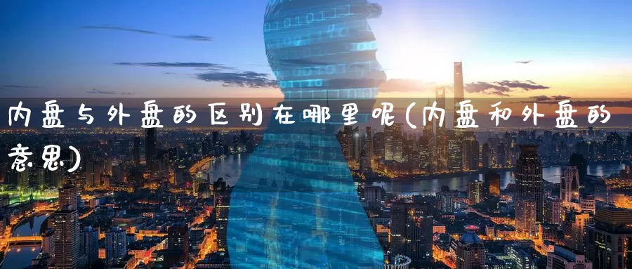 内盘与外盘的区别在哪里呢(内盘和外盘的意思)_https://www.nccrq.com_期货行情_第1张