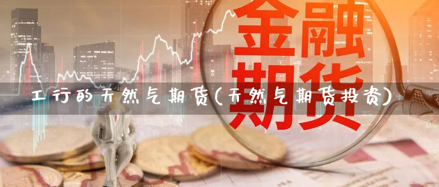 工行的天然气期货(天然气期货投资)_https://www.nccrq.com_期货交易_第1张
