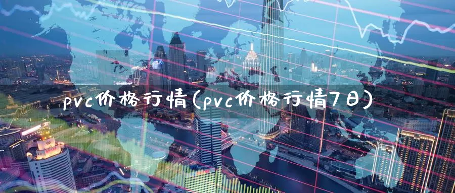 pvc价格行情(pvc价格行情7日)_https://www.nccrq.com_国际期货_第1张