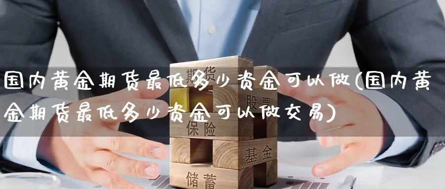 国内黄金期货最低多少资金可以做(国内黄金期货最低多少资金可以做交易)_https://www.nccrq.com_期货入门_第1张