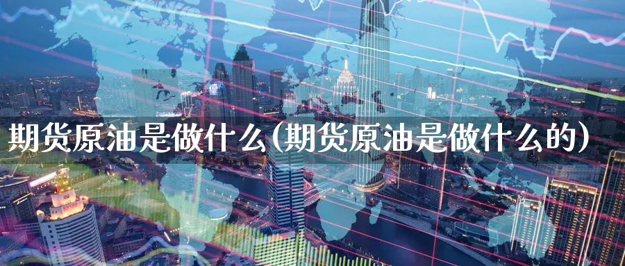 期货原油是做什么(期货原油是做什么的)_https://www.nccrq.com_期货品种_第1张