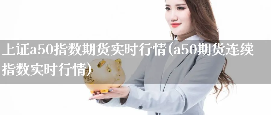 上证a50指数期货实时行情(a50期货连续指数实时行情)_https://www.nccrq.com_内盘期货_第1张