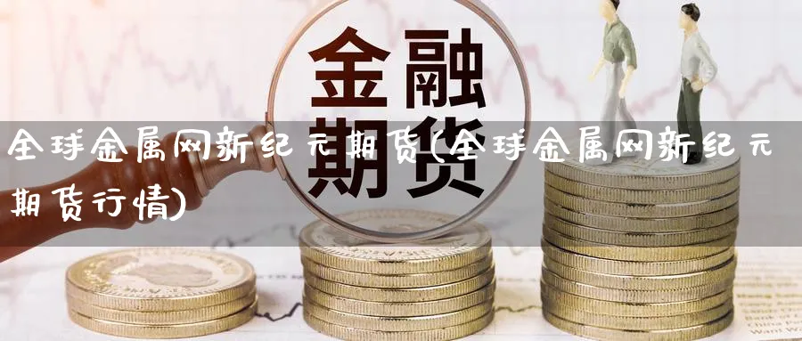全球金属网新纪元期货(全球金属网新纪元期货行情)_https://www.nccrq.com_期货品种_第1张