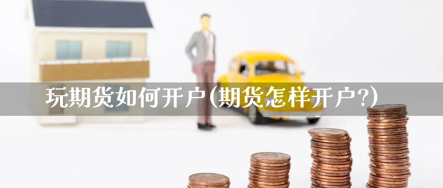 玩期货如何开户(期货怎样开户?)_https://www.nccrq.com_恒生指数_第1张