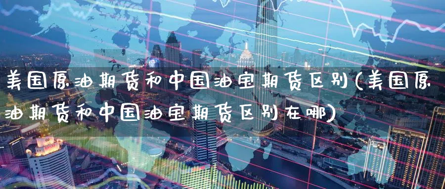 美国原油期货和中国油宝期货区别(美国原油期货和中国油宝期货区别在哪)_https://www.nccrq.com_恒指期货_第1张