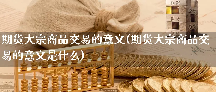 期货大宗商品交易的意义(期货大宗商品交易的意义是什么)_https://www.nccrq.com_黄金期货_第1张