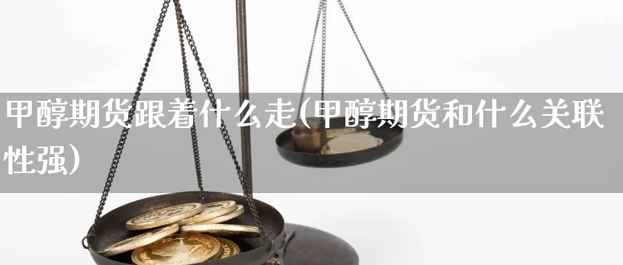 甲醇期货跟着什么走(甲醇期货和什么关联性强)_https://www.nccrq.com_期货软件_第1张