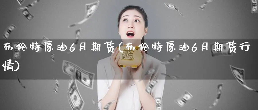 布伦特原油6月期货(布伦特原油6月期货行情)_https://www.nccrq.com_恒生指数_第1张