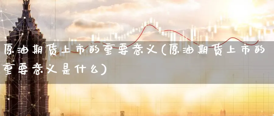 原油期货上市的重要意义(原油期货上市的重要意义是什么)_https://www.nccrq.com_纳指期货_第1张