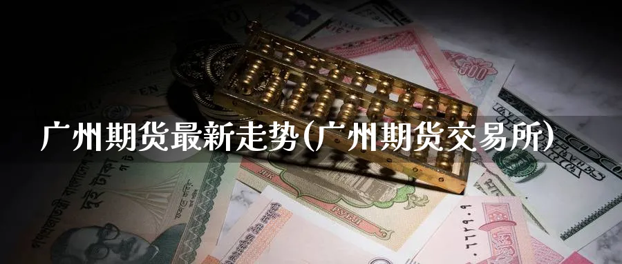 广州期货最新走势(广州期货交易所)_https://www.nccrq.com_期货交易_第1张