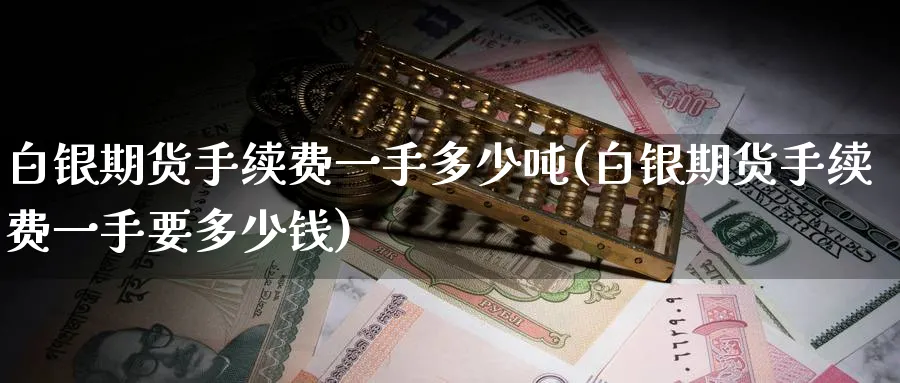 白银期货手续费一手多少吨(白银期货手续费一手要多少钱)_https://www.nccrq.com_期货品种_第1张