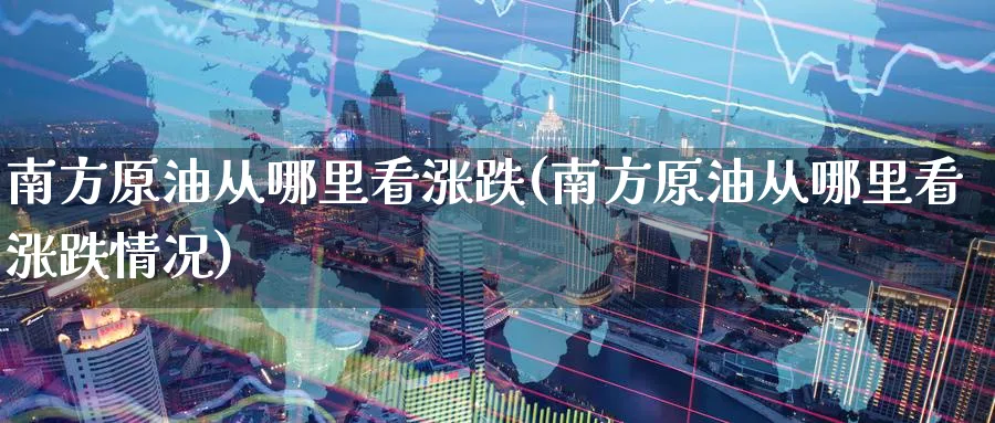南方原油从哪里看涨跌(南方原油从哪里看涨跌情况)_https://www.nccrq.com_黄金期货_第1张