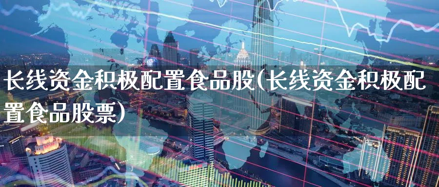 长线资金积极配置食品股(长线资金积极配置食品股票)_https://www.nccrq.com_期货公司_第1张