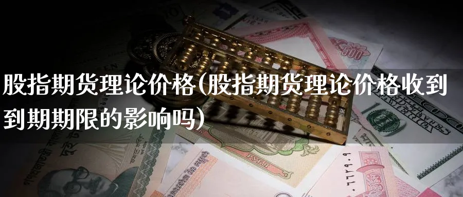 股指期货理论价格(股指期货理论价格收到到期期限的影响吗)_https://www.nccrq.com_期货公司_第1张