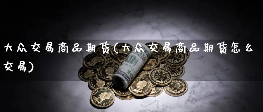 大众交易商品期货(大众交易商品期货怎么交易)_https://www.nccrq.com_股指期货_第1张