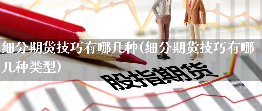 细分期货技巧有哪几种(细分期货技巧有哪几种类型)_内盘期货_第1张_南辞期货直播间 细分期货技巧有哪几种(细分期货技巧有哪几种类型)_https://www.nccrq.com_内盘期货_第1张