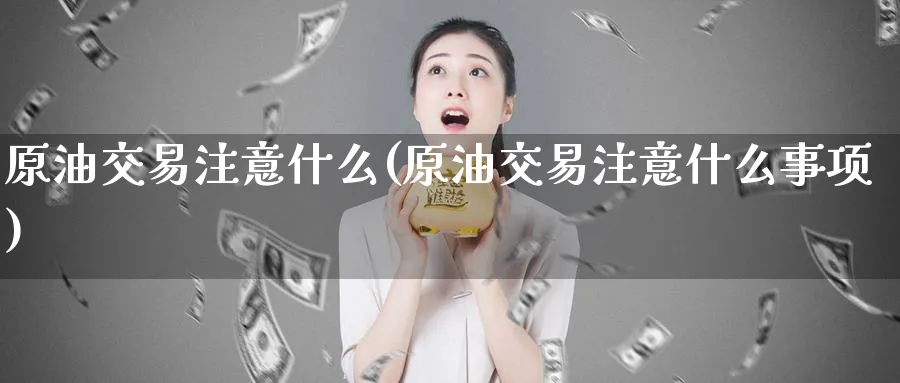 原油交易注意什么(原油交易注意什么事项)_https://www.nccrq.com_内盘期货_第1张
