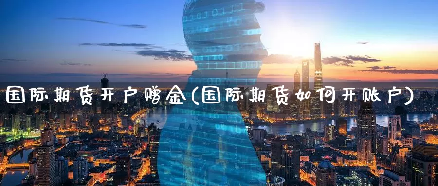 国际期货开户赠金(国际期货如何开账户)_https://www.nccrq.com_期货开户_第1张