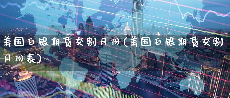美国白银期货交割月份(美国白银期货交割月份表)_https://www.nccrq.com_股指期货_第1张