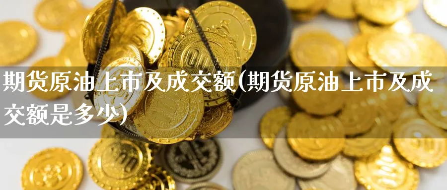 期货原油上市及成交额(期货原油上市及成交额是多少)_https://www.nccrq.com_期货软件_第1张