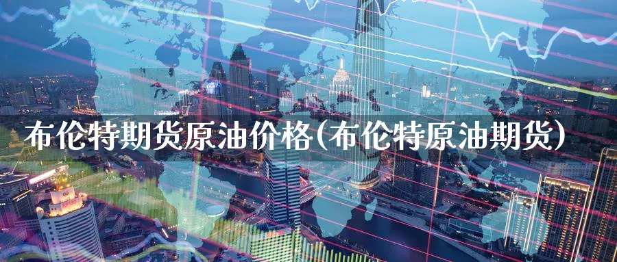 布伦特期货原油价格(布伦特原油期货)_https://www.nccrq.com_期货公司_第1张